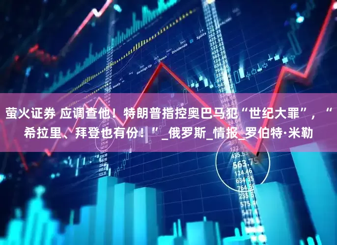萤火证券 应调查他！特朗普指控奥巴马犯“世纪大罪”，“希拉里、拜登也有份！”_俄罗斯_情报_罗伯特·米勒