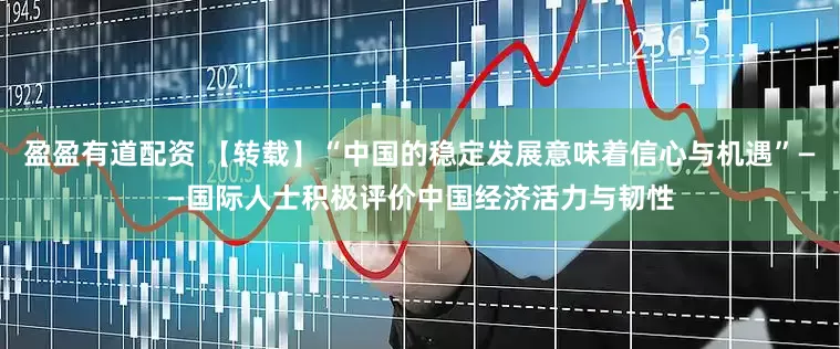 盈盈有道配资 【转载】“中国的稳定发展意味着信心与机遇”——国际人士积极评价中国经济活力与韧性