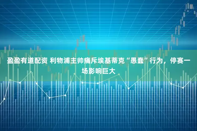 盈盈有道配资 利物浦主帅痛斥埃基蒂克“愚蠢”行为，停赛一场影响巨大