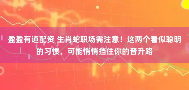 盈盈有道配资 生肖蛇职场需注意！这两个看似聪明的习惯，可能悄悄挡住你的晋升路