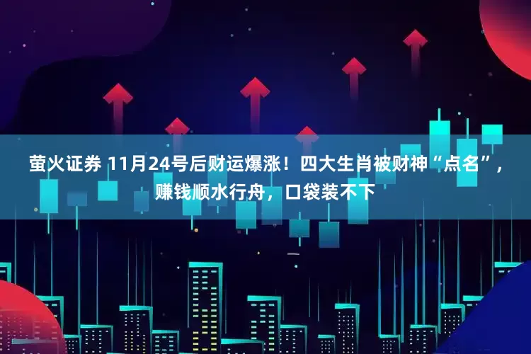 萤火证券 11月24号后财运爆涨！四大生肖被财神“点名”，赚钱顺水行舟，口袋装不下