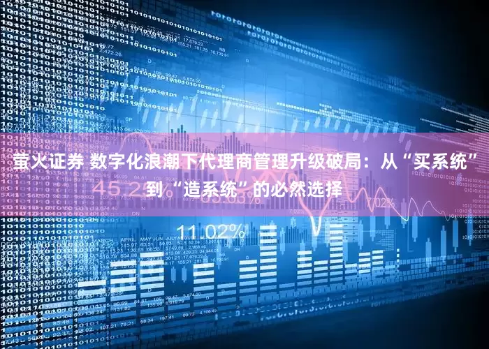 萤火证券 数字化浪潮下代理商管理升级破局：从“买系统”到 “造系统”的必然选择